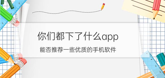 你们都下了什么app 能否推荐一些优质的手机软件？